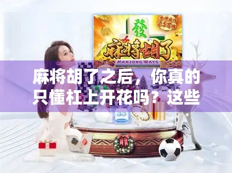 麻将胡了之后，你真的只懂杠上开花吗？这些隐藏玩法比赢钱更有趣！