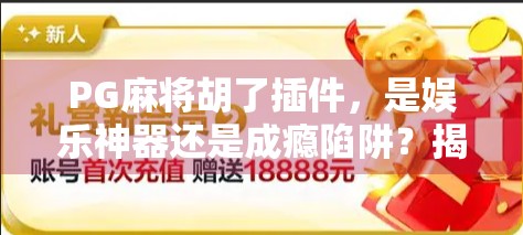 PG麻将胡了插件，是娱乐神器还是成瘾陷阱？揭秘背后的游戏逻辑与用户真相