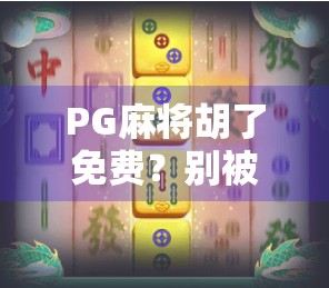 PG麻将胡了免费？别被免费骗了！揭秘背后的套路与避坑指南