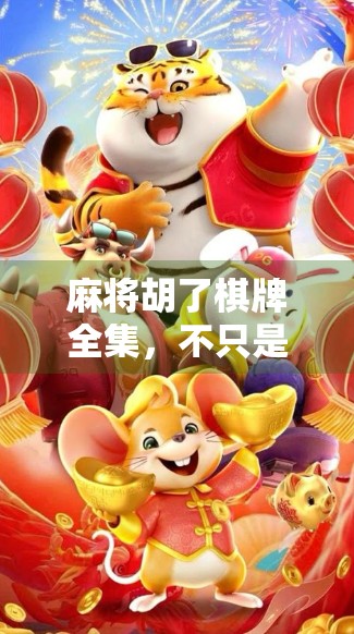 麻将胡了棋牌全集，不只是娱乐，更是中国人的社交密码与文化基因