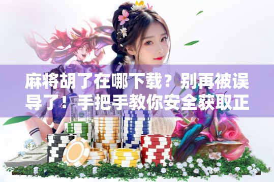 麻将胡了在哪下载？别再被误导了！手把手教你安全获取正版游戏