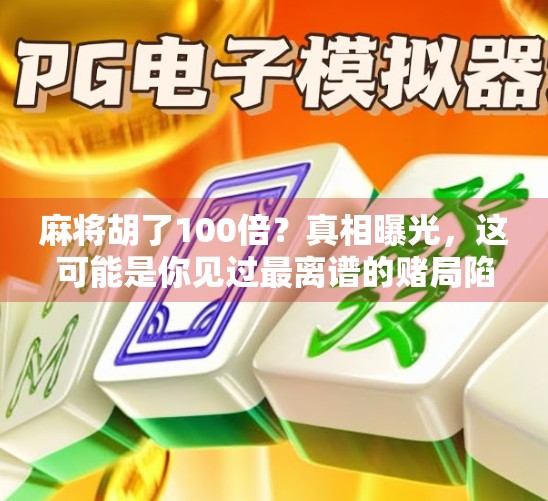 麻将胡了100倍？真相曝光，这可能是你见过最离谱的赌局陷阱！