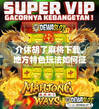 介休胡了麻将下载，地方特色玩法如何征服全国玩家？