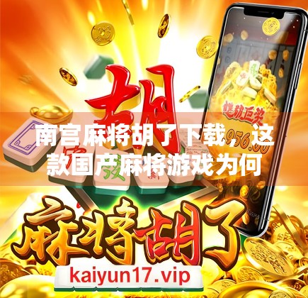 南宫麻将胡了下载，这款国产麻将游戏为何让千万玩家欲罢不能？