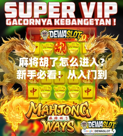 麻将胡了怎么进入？新手必看！从入门到精通的完整攻略！