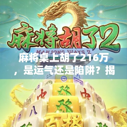 麻将桌上胡了216万，是运气还是陷阱？揭秘背后的真实故事