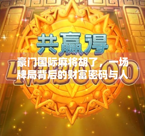 豪门国际麻将胡了，一场牌局背后的财富密码与人性博弈