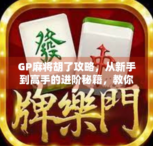 GP麻将胡了攻略，从新手到高手的进阶秘籍，教你轻松赢在牌桌上！