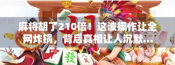 麻将胡了210倍！这波操作让全网炸锅，背后真相让人沉默…