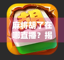 麻将胡了在哪直播？揭秘全网最火麻将直播平台，新手也能轻松上手！
