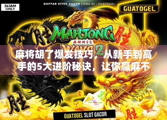 麻将胡了爆发技巧，从新手到高手的5大进阶秘诀，让你赢麻不是梦！