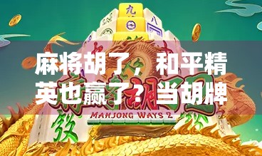 麻将胡了，和平精英也赢了？当胡牌遇上吃鸡，年轻人的娱乐新战场！