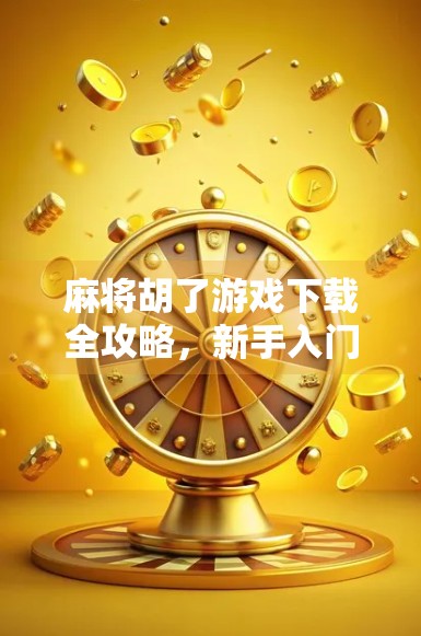 麻将胡了游戏下载全攻略，新手入门到高手进阶，轻松玩转手机麻将世界！