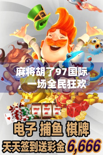 麻将胡了97国际，一场全民狂欢背后的社交密码与文化解码