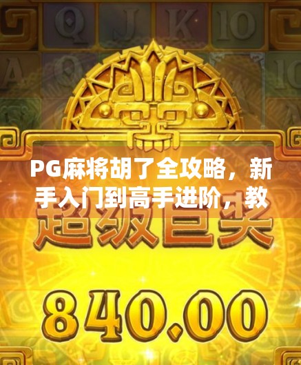 PG麻将胡了全攻略，新手入门到高手进阶，教你玩转每一张牌！
