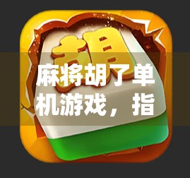 麻将胡了单机游戏，指尖上的东方智慧，一局定胜负的沉浸式体验