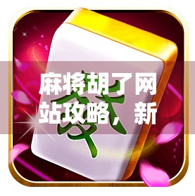 麻将胡了网站攻略，新手入门到高手进阶的完整指南！