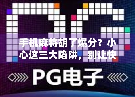 手机麻将胡了爆分？小心这三大陷阱，别让快乐变坑钱！