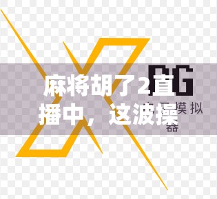 麻将胡了2直播中，这波操作让百万观众集体破防！